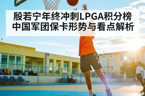 殷若宁年终冲刺LPGA积分榜 中国军团保卡形势与看点解析