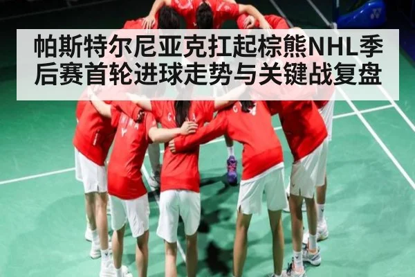 帕斯特尔尼亚克扛起棕熊NHL季后赛首轮进球走势与关键战复盘 - kaiyun