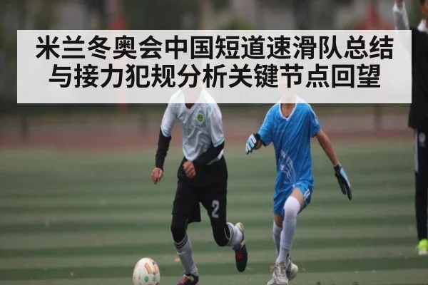 米兰冬奥会中国短道速滑队总结与接力犯规分析关键节点回望 - kaiyun