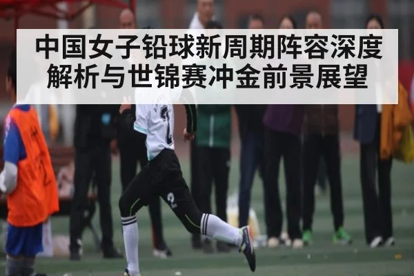 中国女子铅球新周期阵容深度解析与世锦赛冲金前景展望